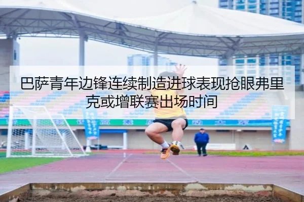 巴萨青年边锋连续制造进球表现抢眼弗里克或增联赛出场时间