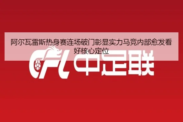 阿尔瓦雷斯热身赛连场破门彰显实力马竞内部愈发看好核心定位