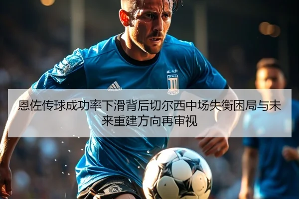 恩佐传球成功率下滑背后切尔西中场失衡困局与未来重建方向再审视（bet365）