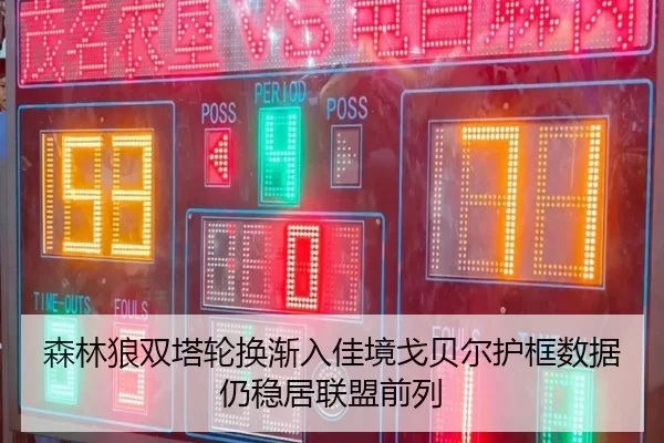 森林狼双塔轮换渐入佳境戈贝尔护框数据仍稳居联盟前列 | bet365